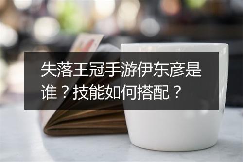 失落王冠手游伊东彦是谁？技能如何搭配？
