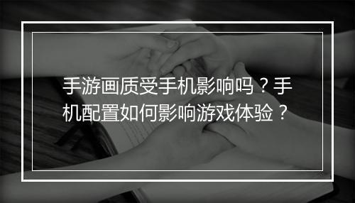 手游画质受手机影响吗？手机配置如何影响游戏体验？