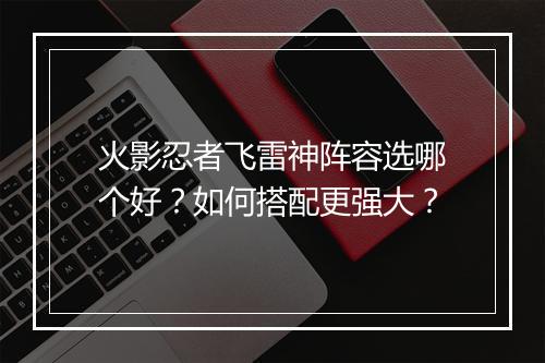 火影忍者飞雷神阵容选哪个好?如何搭配更强大?