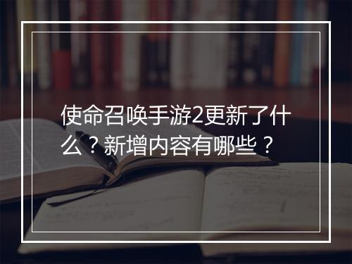 使命召唤手游2更新了什么？新增内容有哪些？