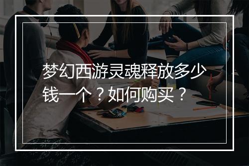 梦幻西游灵魂释放多少钱一个？如何购买？