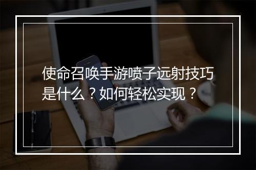使命召唤手游喷子远射技巧是什么？如何轻松实现？