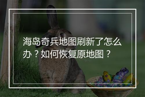 海岛奇兵地图刷新了怎么办?如何恢复原地图?