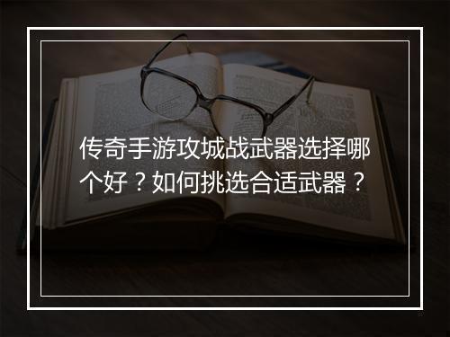 传奇手游攻城战武器选择哪个好？如何挑选合适武器？