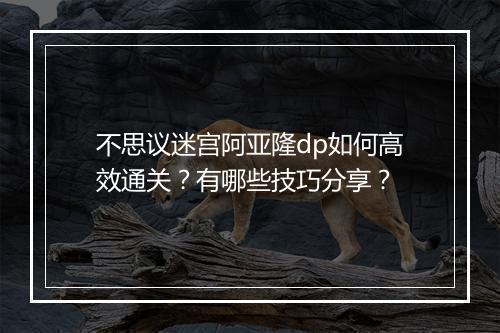 不思议迷宫阿亚隆dp如何高效通关？有哪些技巧分享？