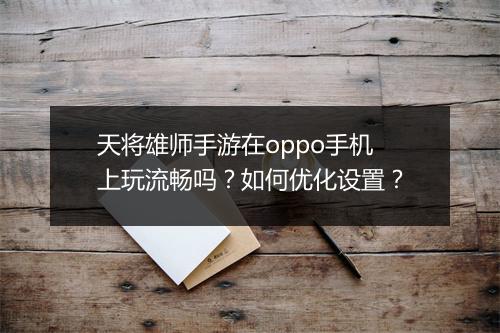 天将雄师手游在oppo手机上玩流畅吗？如何优化设置？