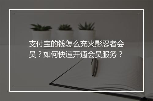 支付宝的钱怎么充火影忍者会员?如何快速开通会员服务?