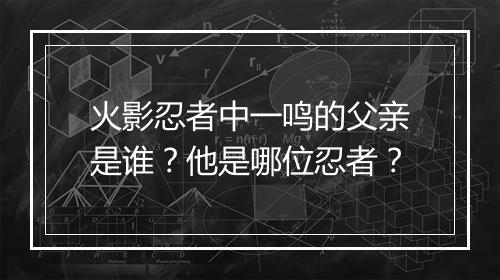 火影忍者中一鸣的父亲是谁?他是哪位忍者?