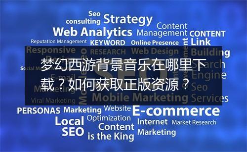梦幻西游背景音乐在哪里下载？如何获取正版资源？