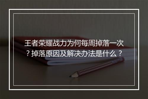 王者荣耀战力为何每周掉落一次？掉落原因及解决办法是什么？