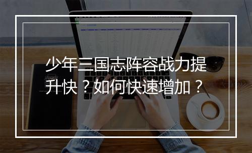 少年三国志阵容战力提升快?如何快速增加?