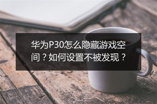 华为P30怎么隐藏游戏空间？如何设置不被发现？