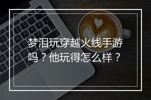 梦泪玩穿越火线手游吗？他玩得怎么样？