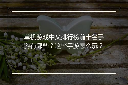 单机游戏中文排行榜前十名手游有哪些？这些手游怎么玩？