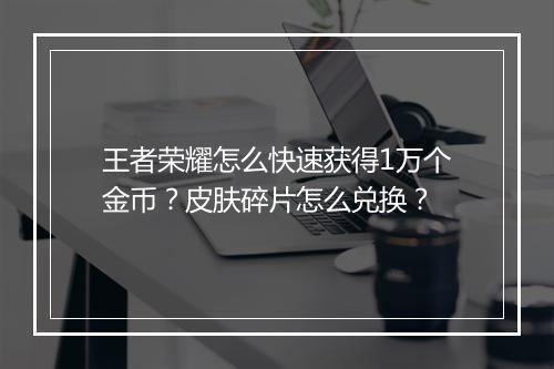 王者荣耀怎么快速获得1万个金币？皮肤碎片怎么兑换？