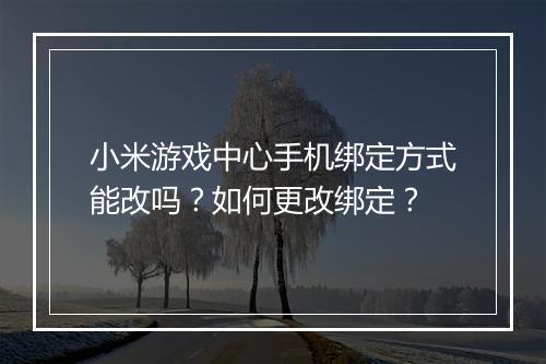 小米游戏中心手机绑定方式能改吗？如何更改绑定？