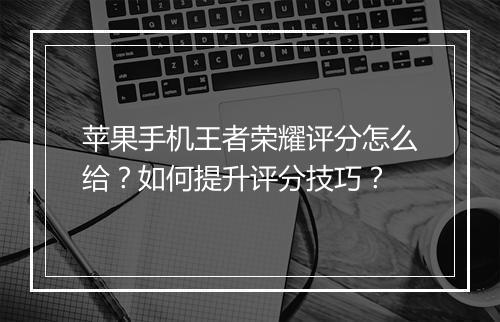 苹果手机王者荣耀评分怎么给？如何提升评分技巧？