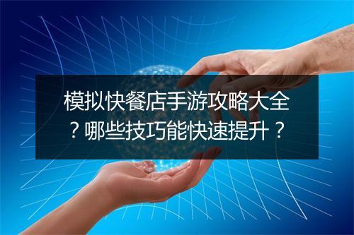 模拟快餐店手游攻略大全？哪些技巧能快速提升？