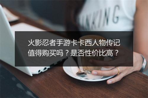 火影忍者手游卡卡西人物传记值得购买吗？是否性价比高？