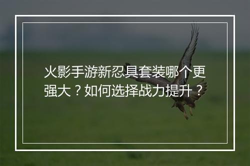 火影手游新忍具套装哪个更强大？如何选择战力提升？