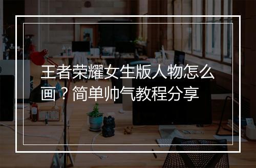 王者荣耀女生版人物怎么画？简单帅气教程分享