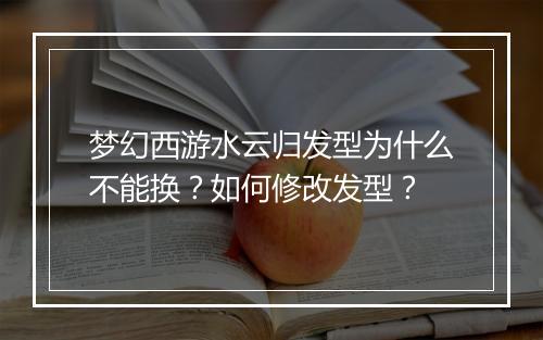 梦幻西游水云归发型为什么不能换？如何修改发型？