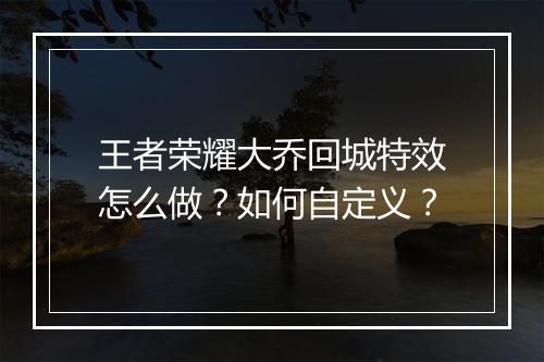 王者荣耀大乔回城特效怎么做？如何自定义？