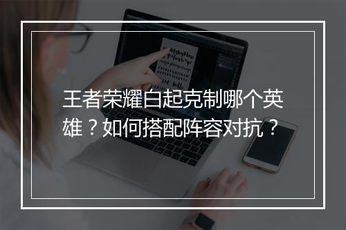 王者荣耀白起克制哪个英雄？如何搭配阵容对抗？