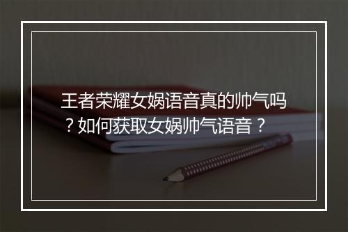 王者荣耀女娲语音真的帅气吗？如何获取女娲帅气语音？