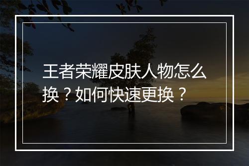 王者荣耀皮肤人物怎么换?如何快速更换?