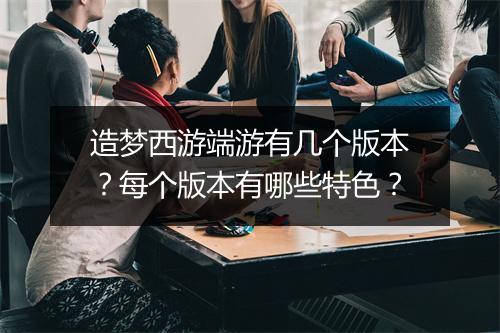 造梦西游端游有几个版本?每个版本有哪些特色?