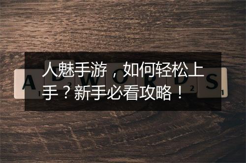 人魅手游，如何轻松上手？新手必看攻略！