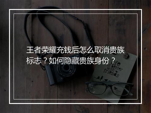 王者荣耀充钱后怎么取消贵族标志？如何隐藏贵族身份？