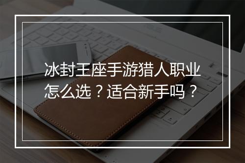冰封王座手游猎人职业怎么选？适合新手吗？