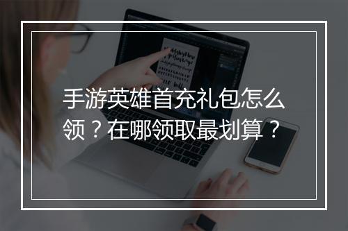 手游英雄首充礼包怎么领？在哪领取最划算？