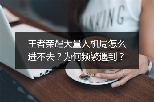 王者荣耀大量人机局怎么进不去？为何频繁遇到？