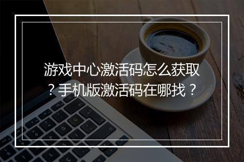 游戏中心激活码怎么获取？手机版激活码在哪找？