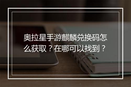 奥拉星手游麒麟兑换码怎么获取？在哪可以找到？