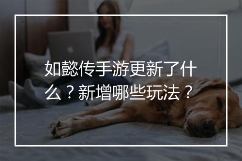 如懿传手游更新了什么？新增哪些玩法？