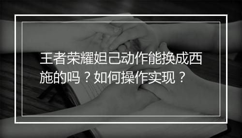 王者荣耀妲己动作能换成西施的吗？如何操作实现？