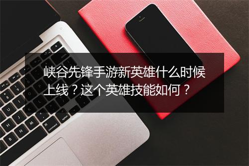 峡谷先锋手游新英雄什么时候上线？这个英雄技能如何？