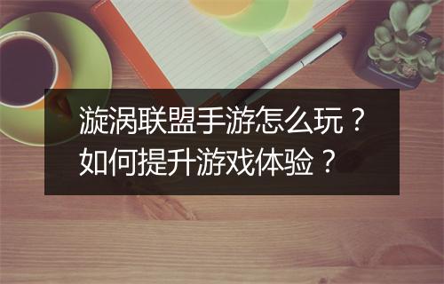 漩涡联盟手游怎么玩？如何提升游戏体验？