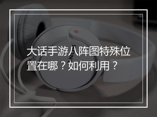 大话手游八阵图特殊位置在哪?如何利用?