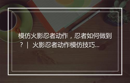模仿火影忍者动作，忍者如何做到？｜ 火影忍者动作模仿技巧分享
