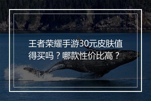 王者荣耀手游30元皮肤值得买吗？哪款性价比高？