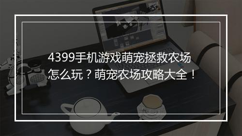 4399手机游戏萌宠拯救农场怎么玩?萌宠农场攻略大全!