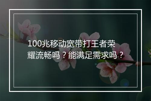 100兆移动宽带打王者荣耀流畅吗？能满足需求吗？