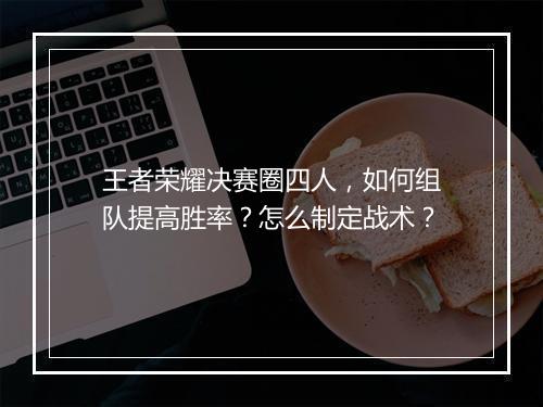 王者荣耀决赛圈四人，如何组队提高胜率？怎么制定战术？