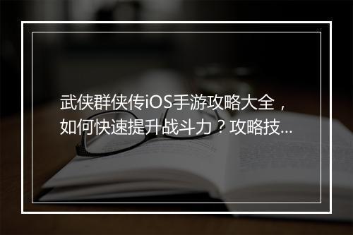 武侠群侠传iOS手游攻略大全,如何快速提升战斗力?攻略技巧揭秘!