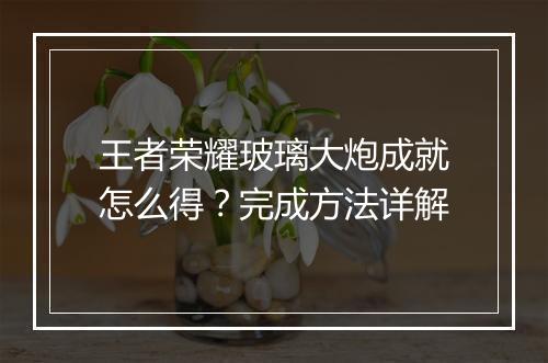王者荣耀玻璃大炮成就怎么得？完成方法详解